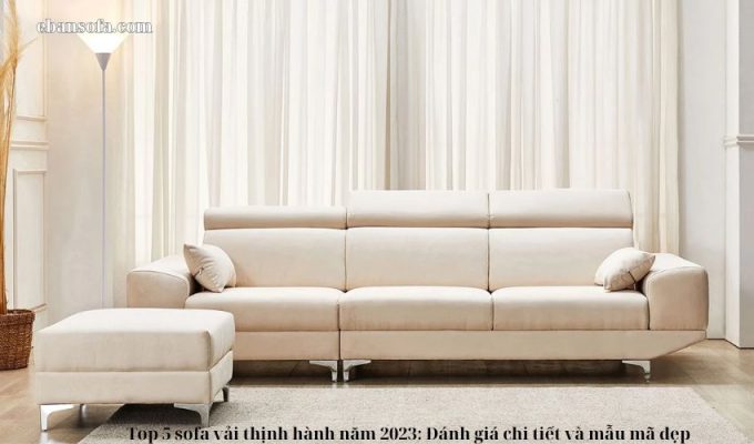 Top 5 sofa vải thịnh hành năm 2023: Đánh giá chi tiết và mẫu mã đẹp