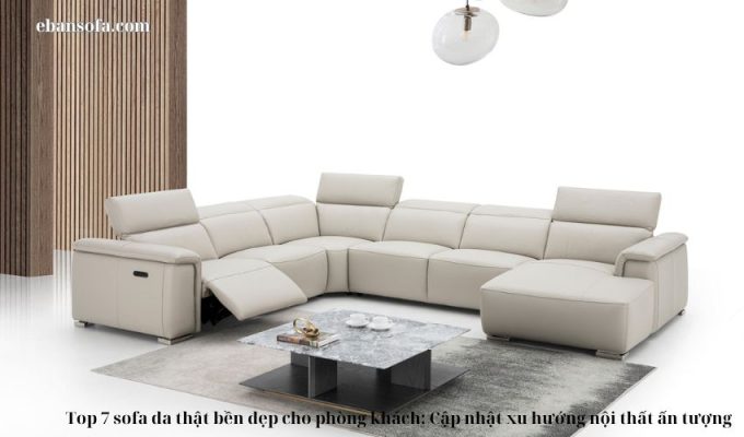 Top 7 sofa da thật bền đẹp cho phòng khách: Cập nhật xu hướng nội thất ấn tượng